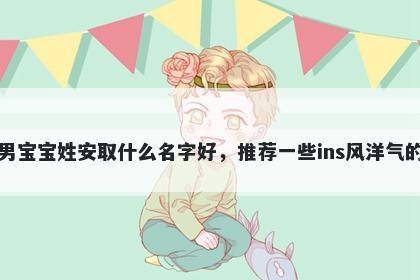 刚出生的男宝宝姓安取什么名字好，推荐一些ins风洋气的男孩名字