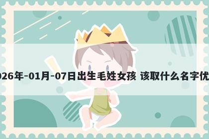 2026年-01月-07日出生毛姓女孩 该取什么名字优美