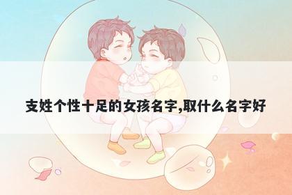 支姓个性十足的女孩名字,取什么名字好
