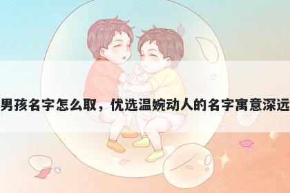 姓林的男孩名字怎么取，优选温婉动人的名字寓意深远又好听