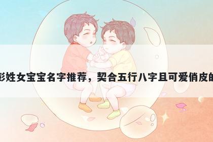 彭姓女宝宝名字推荐，契合五行八字且可爱俏皮的