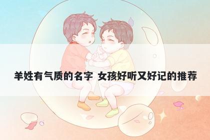 羊姓有气质的名字 女孩好听又好记的推荐