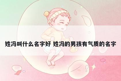 姓冯叫什么名字好 姓冯的男孩有气质的名字