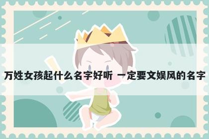 万姓女孩起什么名字好听 一定要文娱风的名字