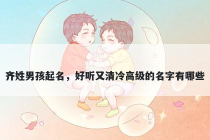 齐姓男孩起名，好听又清冷高级的名字有哪些