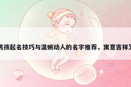 周姓男孩起名技巧与温婉动人的名字推荐，寓意吉祥又好听