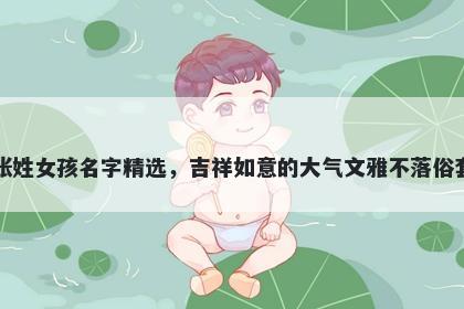 张姓女孩名字精选，吉祥如意的大气文雅不落俗套