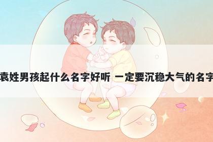 袁姓男孩起什么名字好听 一定要沉稳大气的名字