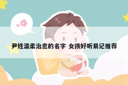 尹姓温柔治愈的名字 女孩好听易记推荐