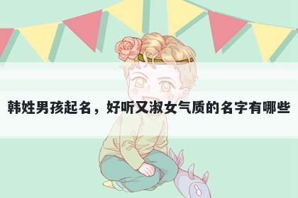 韩姓男孩起名,好听又淑女气质的名字有哪些