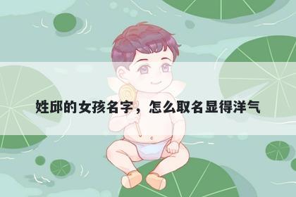 姓邱的女孩名字，怎么取名显得洋气
