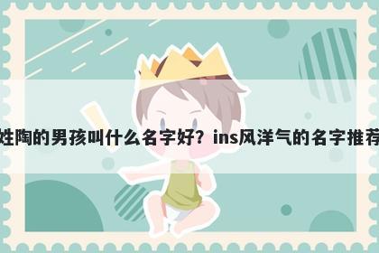 姓陶的男孩叫什么名字好？ins风洋气的名字推荐