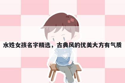 水姓女孩名字精选,古典风的优美大方有气质
