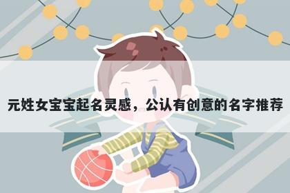 元姓女宝宝起名灵感，公认有创意的名字推荐