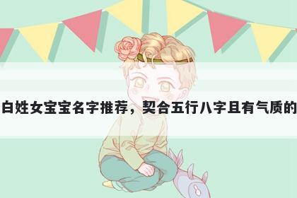 白姓女宝宝名字推荐，契合五行八字且有气质的