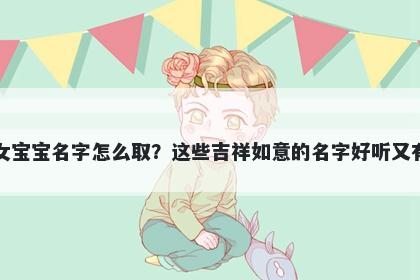 康姓女宝宝名字怎么取？这些吉祥如意的名字好听又有内涵