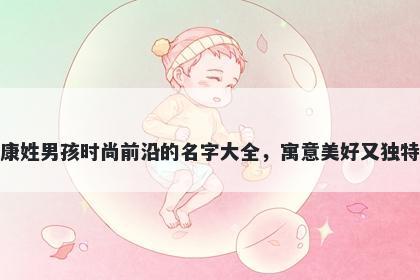 康姓男孩时尚前沿的名字大全,寓意美好又独特