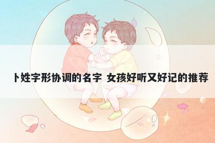 卜姓字形协调的名字 女孩好听又好记的推荐