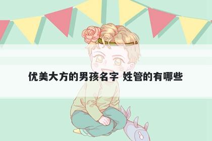 优美大方的男孩名字 姓管的有哪些