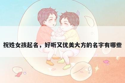 祝姓女孩起名，好听又优美大方的名字有哪些