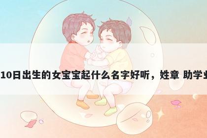 2026年-01月-10日出生的女宝宝起什么名字好听，姓章 助学业运的名字推荐