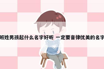 班姓男孩起什么名字好听 一定要音律优美的名字