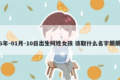 2026年-01月-10日出生柯姓女孩 该取什么名字朗朗上口