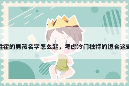 姓霍的男孩名字怎么起，考虑冷门独特的适合这些