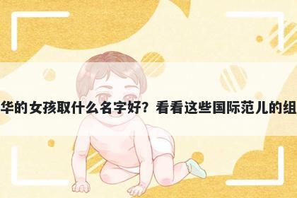 姓华的女孩取什么名字好？看看这些国际范儿的组合