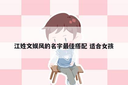 江姓文娱风的名字最佳搭配 适合女孩