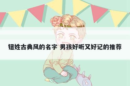 钮姓古典风的名字 男孩好听又好记的推荐