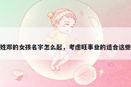 姓邓的女孩名字怎么起,考虑旺事业的适合这些