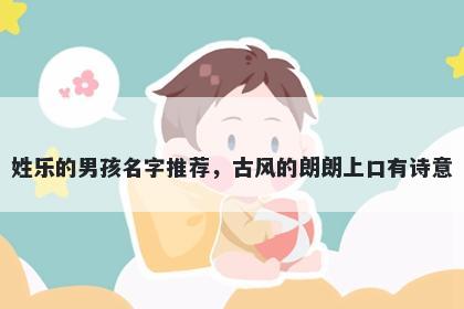 姓乐的男孩名字推荐，古风的朗朗上口有诗意