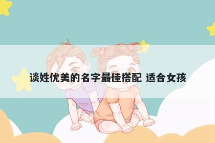 谈姓优美的名字最佳搭配 适合女孩