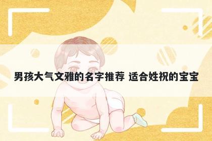 男孩大气文雅的名字推荐 适合姓祝的宝宝