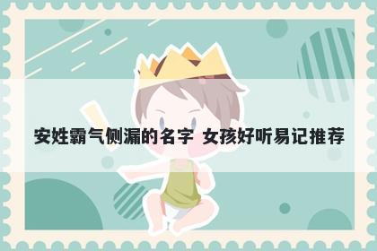 安姓霸气侧漏的名字 女孩好听易记推荐