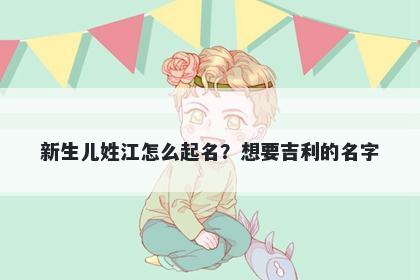 新生儿姓江怎么起名？想要吉利的名字