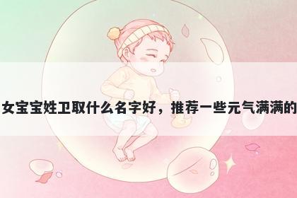 刚出生的女宝宝姓卫取什么名字好,推荐一些元气满满的女孩名字