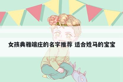 女孩典雅端庄的名字推荐 适合姓马的宝宝