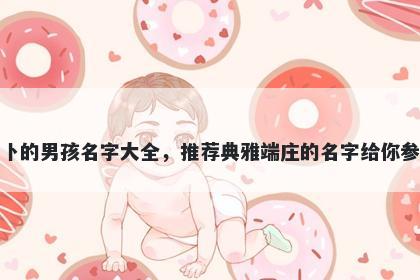 姓卜的男孩名字大全,推荐典雅端庄的名字给你参考