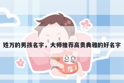 姓万的男孩名字，大师推荐高贵典雅的好名字