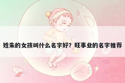 姓朱的女孩叫什么名字好？旺事业的名字推荐
