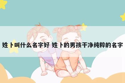 姓卜叫什么名字好 姓卜的男孩干净纯粹的名字