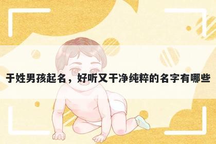 于姓男孩起名,好听又干净纯粹的名字有哪些