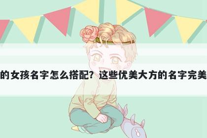 姓常的女孩名字怎么搭配？这些优美大方的名字完美契合