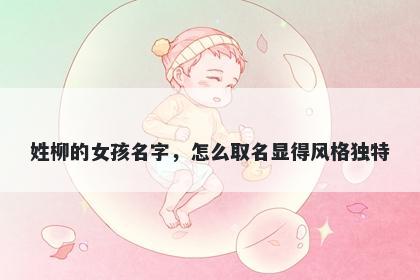 姓柳的女孩名字，怎么取名显得风格独特