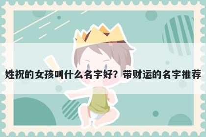 姓祝的女孩叫什么名字好？带财运的名字推荐