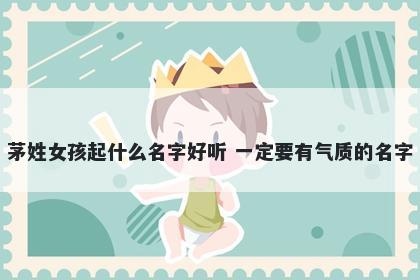 茅姓女孩起什么名字好听 一定要有气质的名字