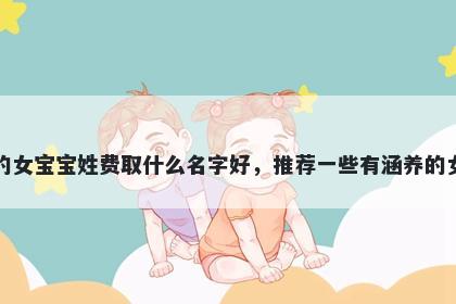 刚出生的女宝宝姓费取什么名字好，推荐一些有涵养的女孩名字