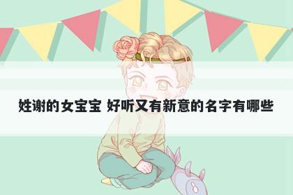 姓谢的女宝宝 好听又有新意的名字有哪些
